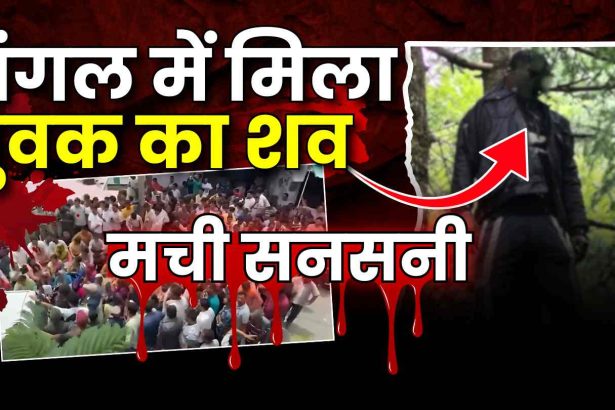 जंगल से बरामद हुआ लापता युवक का शव, परिजनों ने लगाया हत्या का आरोप, ग्रामीणों ने किया चक्का जाम