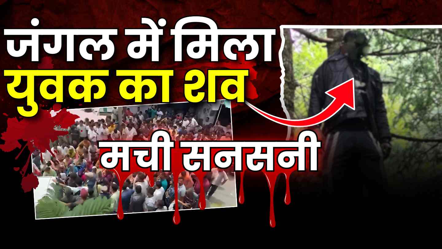 जंगल से बरामद हुआ लापता युवक का शव, परिजनों ने लगाया हत्या का आरोप, ग्रामीणों ने किया चक्का जाम